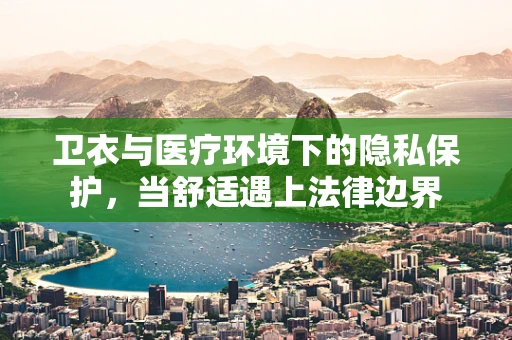 卫衣与医疗环境下的隐私保护，当舒适遇上法律边界