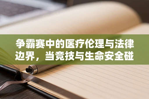 争霸赛中的医疗伦理与法律边界，当竞技与生命安全碰撞