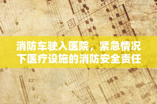 消防车驶入医院，紧急情况下医疗设施的消防安全责任