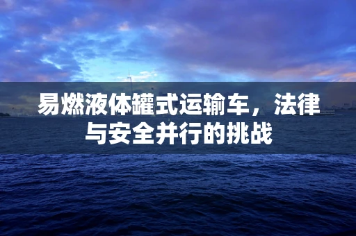 易燃液体罐式运输车，法律与安全并行的挑战