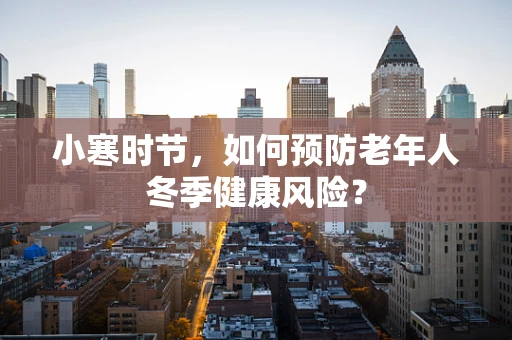 小寒时节，如何预防老年人冬季健康风险？
