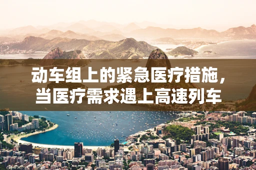 动车组上的紧急医疗措施，当医疗需求遇上高速列车