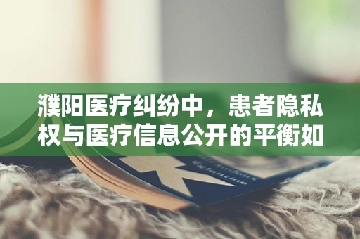 濮阳医疗纠纷中，患者隐私权与医疗信息公开的平衡如何把握？
