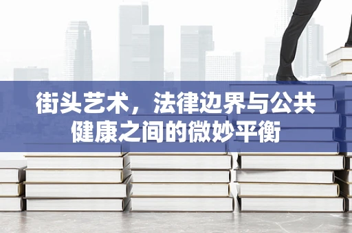 街头艺术，法律边界与公共健康之间的微妙平衡