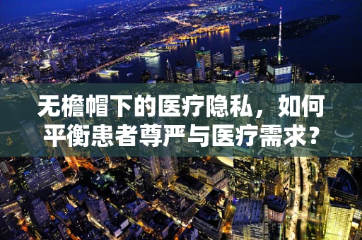 无檐帽下的医疗隐私，如何平衡患者尊严与医疗需求？