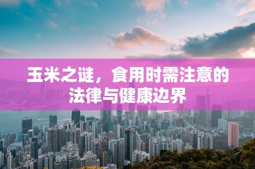 玉米之谜，食用时需注意的法律与健康边界