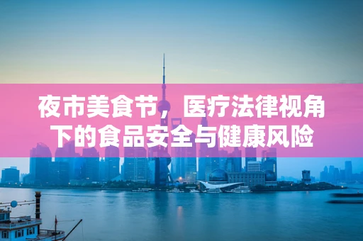 夜市美食节，医疗法律视角下的食品安全与健康风险