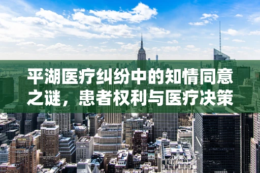 平湖医疗纠纷中的知情同意之谜，患者权利与医疗决策的平衡