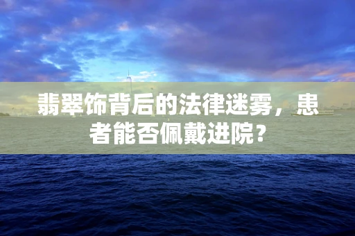 翡翠饰背后的法律迷雾，患者能否佩戴进院？