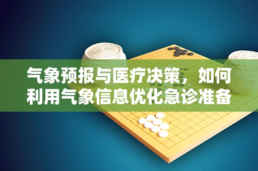 气象预报与医疗决策，如何利用气象信息优化急诊准备？
