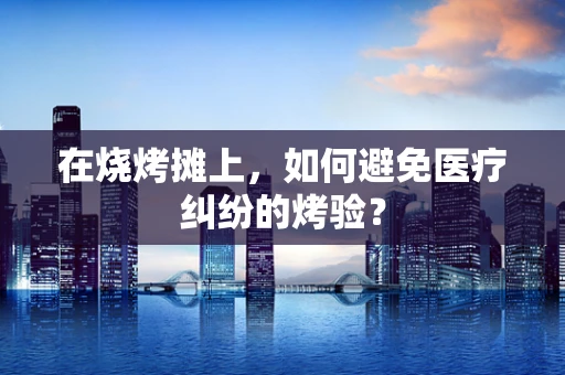 在烧烤摊上，如何避免医疗纠纷的烤验？