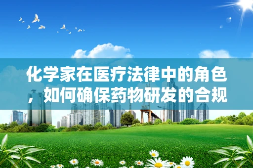 化学家在医疗法律中的角色，如何确保药物研发的合规性？