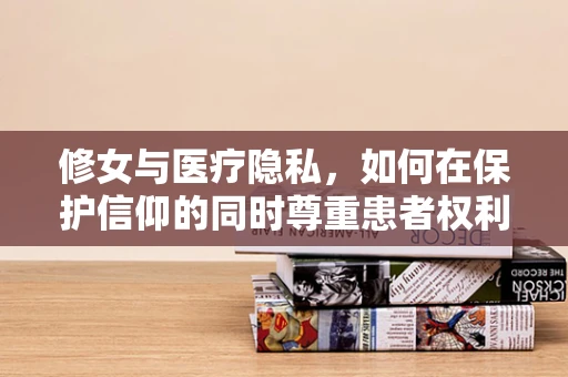 修女与医疗隐私，如何在保护信仰的同时尊重患者权利？