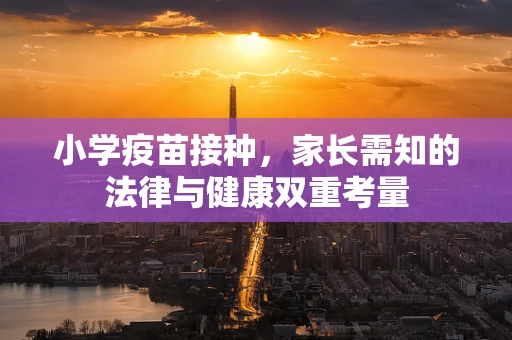小学疫苗接种，家长需知的法律与健康双重考量