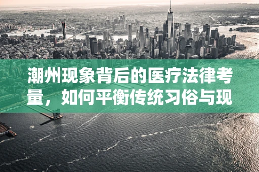 潮州现象背后的医疗法律考量，如何平衡传统习俗与现代医疗法？
