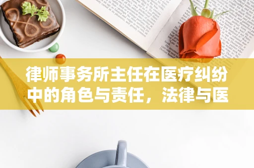 律师事务所主任在医疗纠纷中的角色与责任，法律与医学的交汇点
