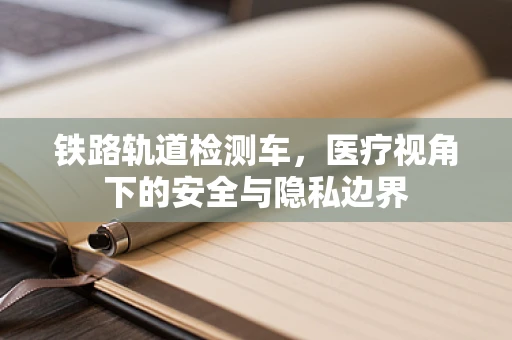铁路轨道检测车，医疗视角下的安全与隐私边界