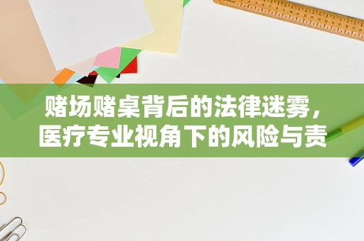 赌场赌桌背后的法律迷雾，医疗专业视角下的风险与责任