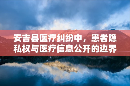 安吉县医疗纠纷中，患者隐私权与医疗信息公开的边界在哪里？