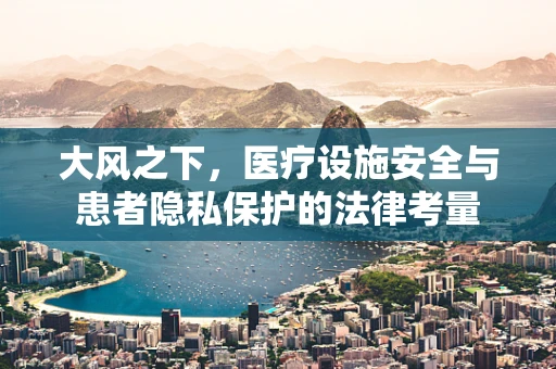 大风之下，医疗设施安全与患者隐私保护的法律考量