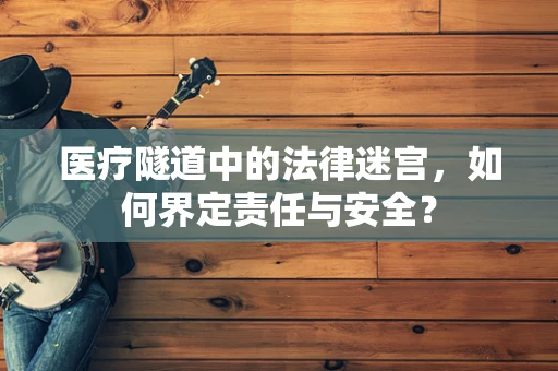 医疗隧道中的法律迷宫，如何界定责任与安全？