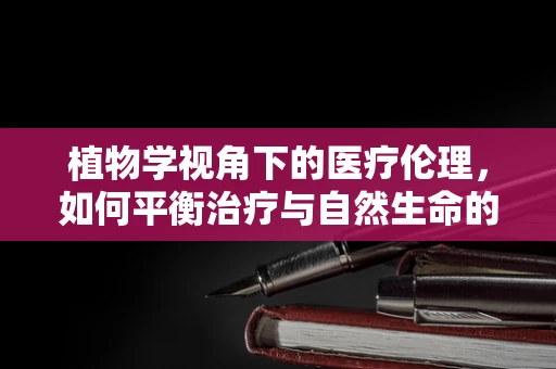 植物学视角下的医疗伦理，如何平衡治疗与自然生命的尊重？