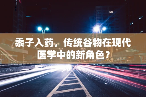黍子入药，传统谷物在现代医学中的新角色？
