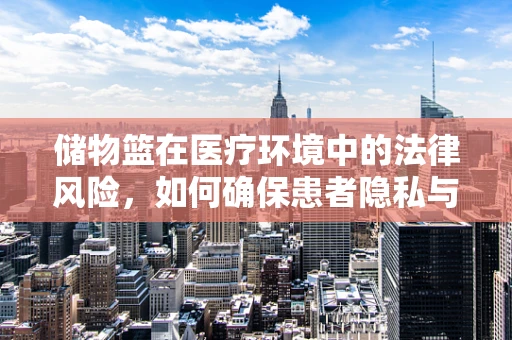 储物篮在医疗环境中的法律风险，如何确保患者隐私与安全？