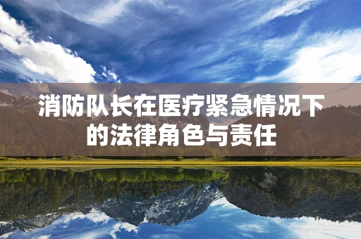 消防队长在医疗紧急情况下的法律角色与责任