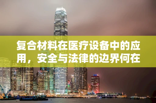 复合材料在医疗设备中的应用，安全与法律的边界何在？