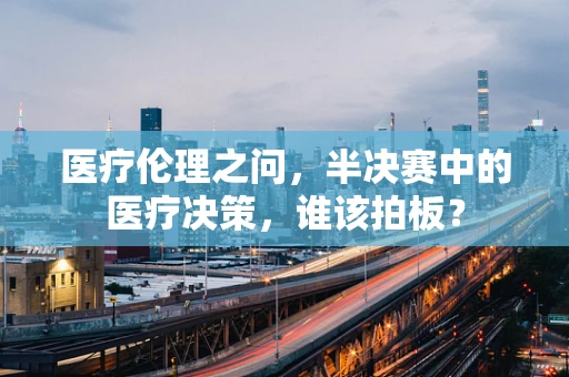 医疗伦理之问，半决赛中的医疗决策，谁该拍板？