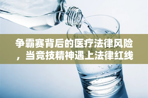 争霸赛背后的医疗法律风险，当竞技精神遇上法律红线