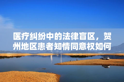 医疗纠纷中的法律盲区，贺州地区患者知情同意权如何保障？
