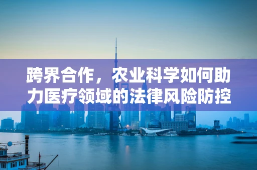 跨界合作，农业科学如何助力医疗领域的法律风险防控？