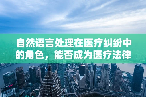 自然语言处理在医疗纠纷中的角色，能否成为医疗法律顾问的得力助手？