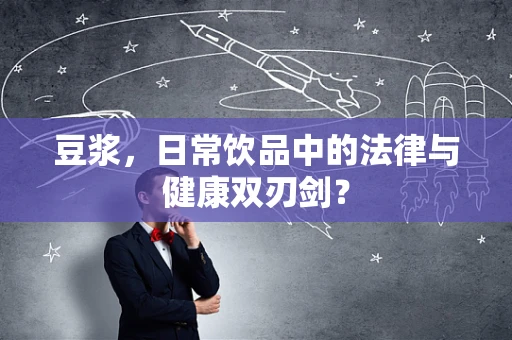 豆浆，日常饮品中的法律与健康双刃剑？