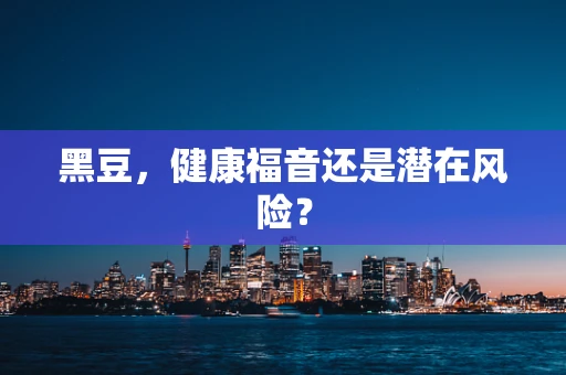 黑豆，健康福音还是潜在风险？