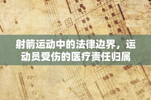 射箭运动中的法律边界，运动员受伤的医疗责任归属