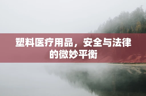塑料医疗用品，安全与法律的微妙平衡