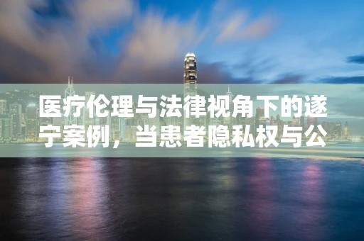 医疗伦理与法律视角下的遂宁案例，当患者隐私权与公众健康信息披露何者优先？