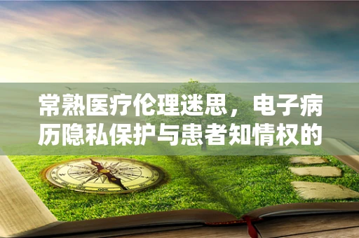 常熟医疗伦理迷思，电子病历隐私保护与患者知情权的平衡