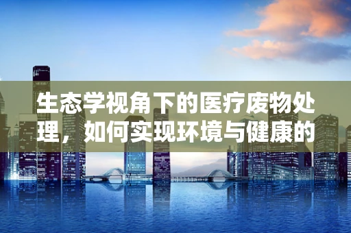 生态学视角下的医疗废物处理，如何实现环境与健康的双赢？
