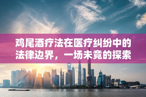鸡尾酒疗法在医疗纠纷中的法律边界，一场未竟的探索？
