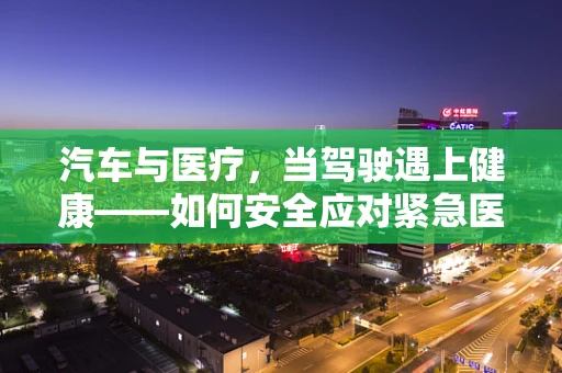 汽车与医疗，当驾驶遇上健康——如何安全应对紧急医疗情况下的车辆操作？