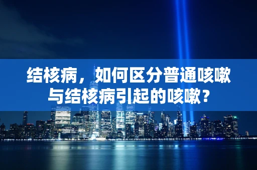 结核病，如何区分普通咳嗽与结核病引起的咳嗽？