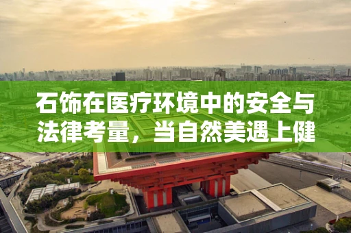 石饰在医疗环境中的安全与法律考量，当自然美遇上健康风险