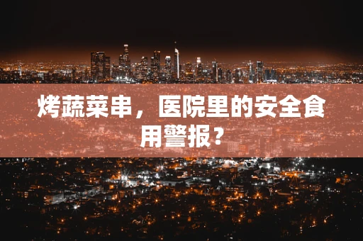 烤蔬菜串，医院里的安全食用警报？