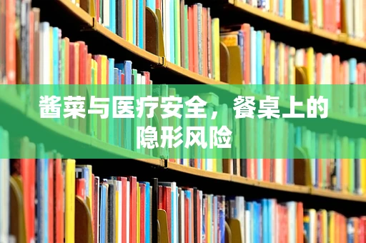 酱菜与医疗安全，餐桌上的隐形风险