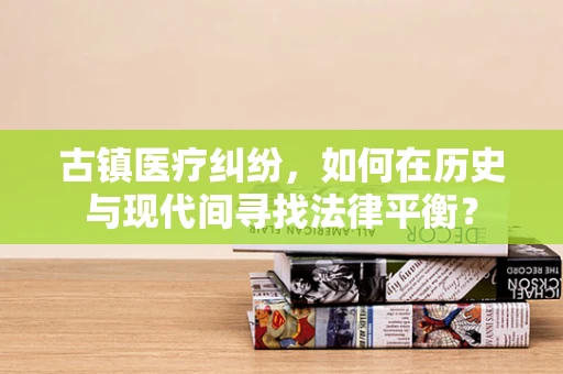 古镇医疗纠纷，如何在历史与现代间寻找法律平衡？