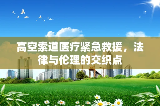 高空索道医疗紧急救援，法律与伦理的交织点